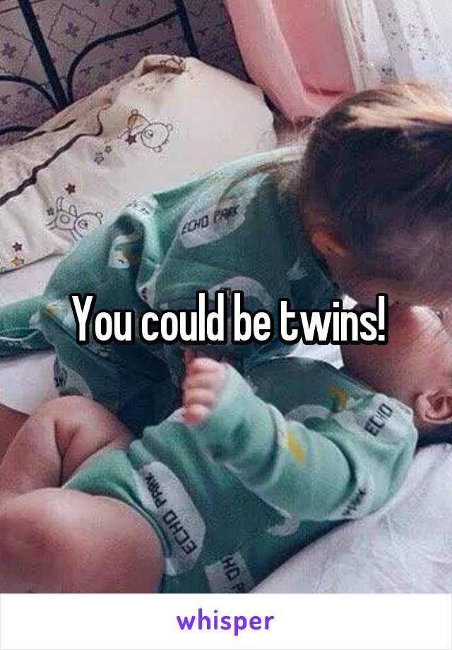 You could be twins!