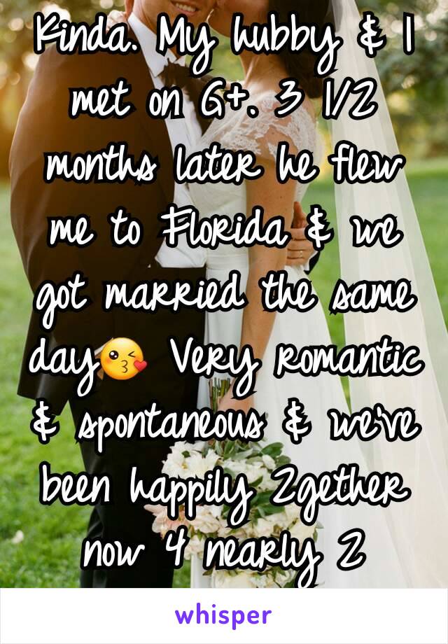 Kinda. My hubby & I met on G+. 3 1/2 months later he flew me to Florida & we got married the same day😘 Very romantic & spontaneous & we've been happily 2gether now 4 nearly 2 years!
