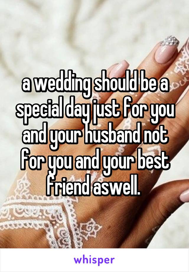 a wedding should be a special day just for you and your husband not for you and your best friend aswell. 