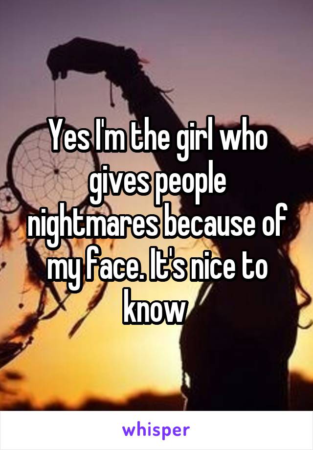 Yes I'm the girl who gives people nightmares because of my face. It's nice to know 