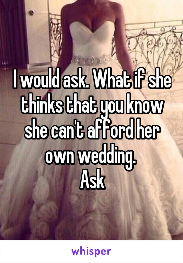 I would ask. What if she thinks that you know she can't afford her own wedding. 
Ask