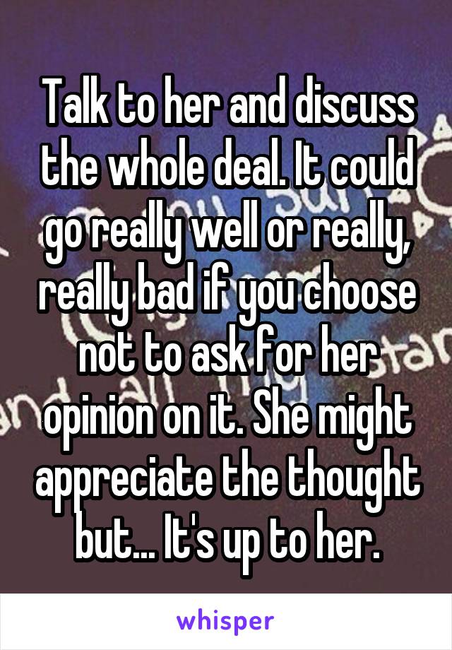 Talk to her and discuss the whole deal. It could go really well or really, really bad if you choose not to ask for her opinion on it. She might appreciate the thought but... It's up to her.