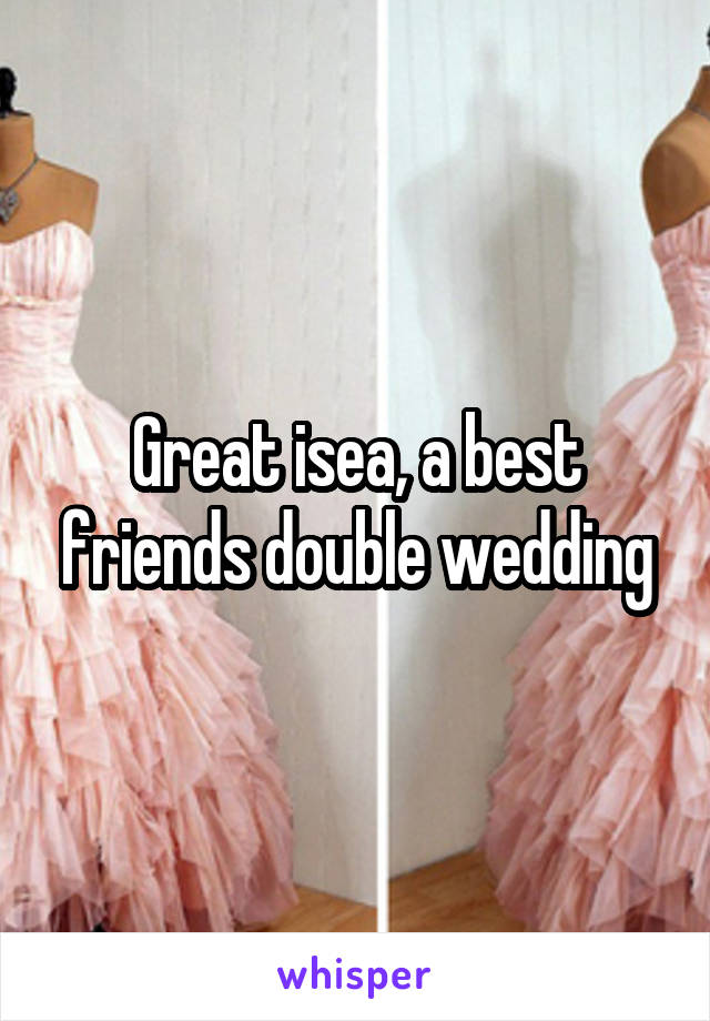 Great isea, a best friends double wedding