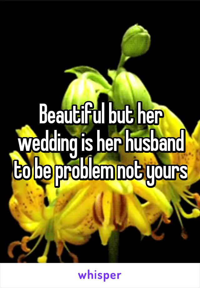 Beautiful but her wedding is her husband to be problem not yours