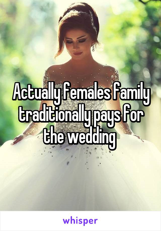 Actually females family traditionally pays for the wedding 