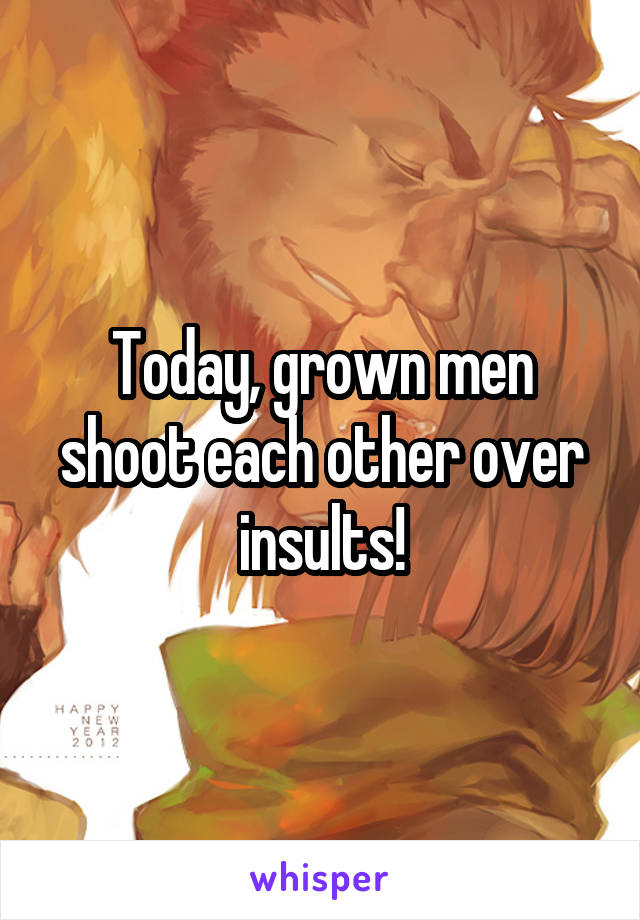 Today, grown men shoot each other over insults!