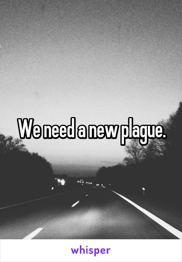 We need a new plague.