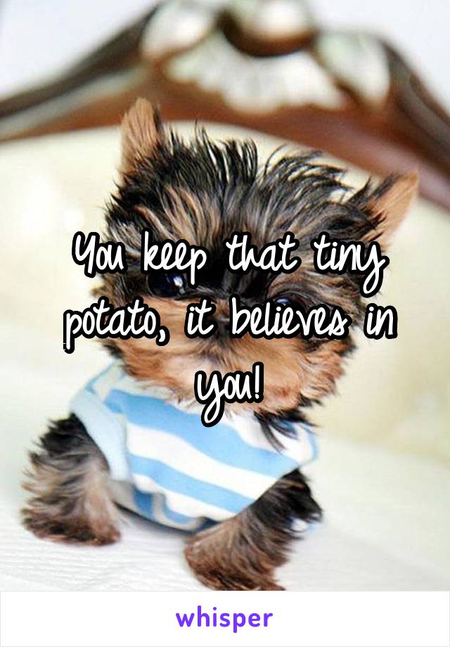 You keep that tiny potato, it believes in you!