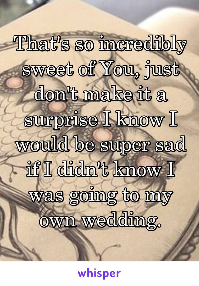 That's so incredibly sweet of You, just don't make it a surprise I know I would be super sad if I didn't know I was going to my own wedding.
