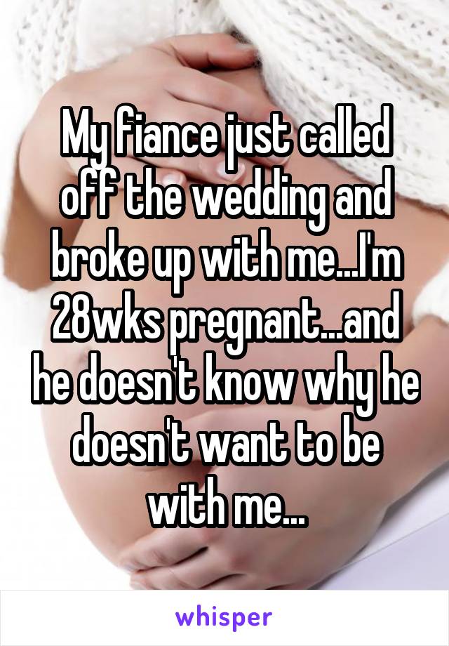 My fiance just called off the wedding and broke up with me...I'm 28wks pregnant...and he doesn't know why he doesn't want to be with me...