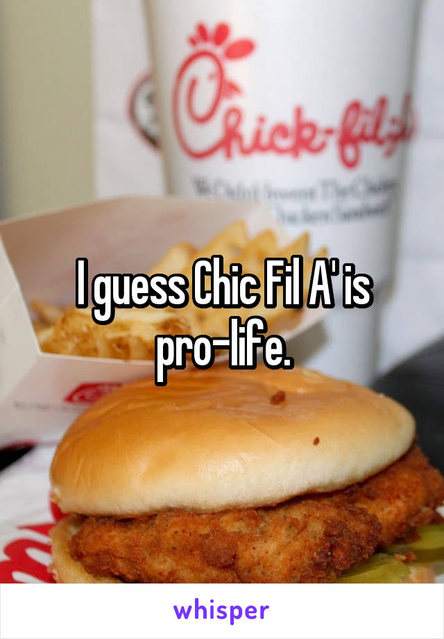 I guess Chic Fil A' is pro-life.