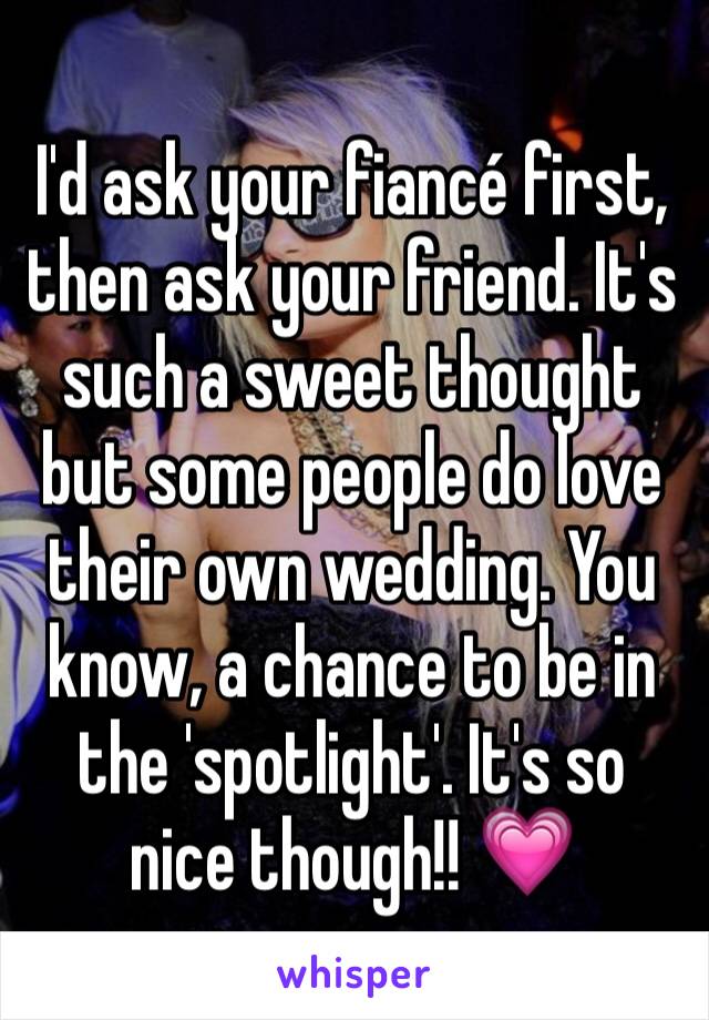 I'd ask your fiancé first, then ask your friend. It's such a sweet thought but some people do love their own wedding. You know, a chance to be in the 'spotlight'. It's so nice though!! 💗