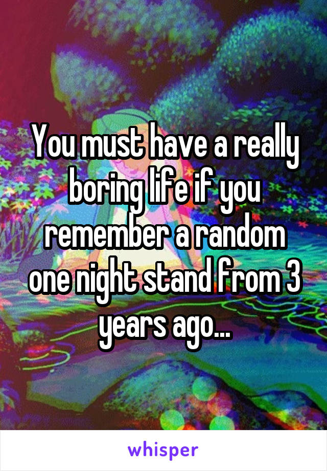 You must have a really boring life if you remember a random one night stand from 3 years ago...