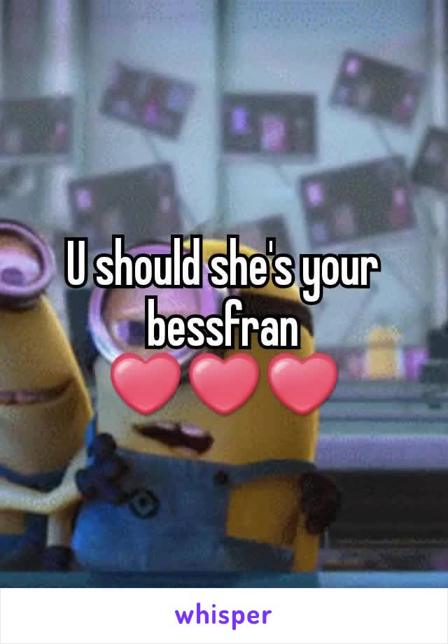 U should she's your bessfran ❤❤❤