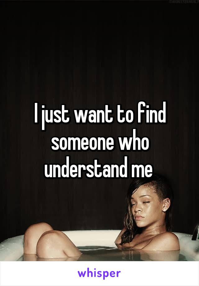 I just want to find someone who understand me 