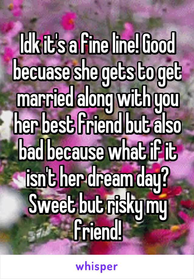 Idk it's a fine line! Good becuase she gets to get married along with you her best friend but also bad because what if it isn't her dream day? Sweet but risky my friend!