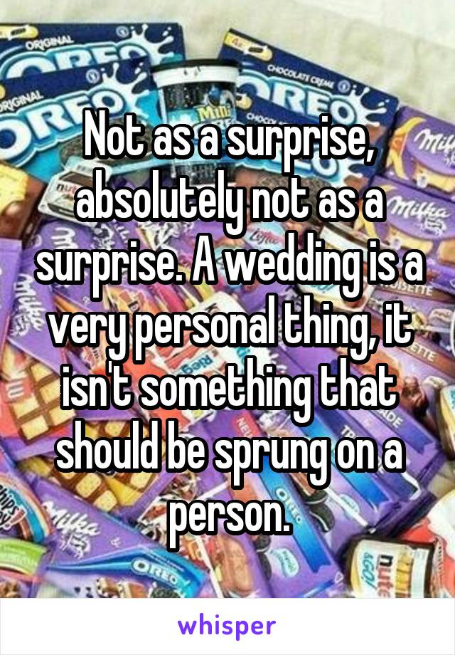 Not as a surprise, absolutely not as a surprise. A wedding is a very personal thing, it isn't something that should be sprung on a person.