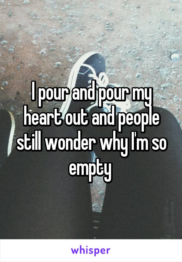 I pour and pour my heart out and people still wonder why I'm so empty 