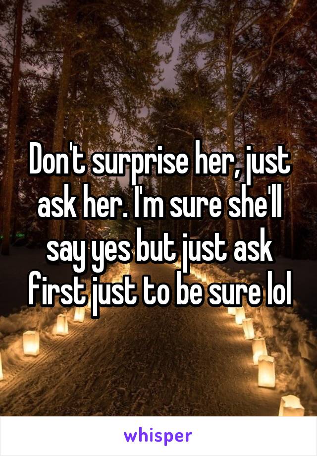 Don't surprise her, just ask her. I'm sure she'll say yes but just ask first just to be sure lol