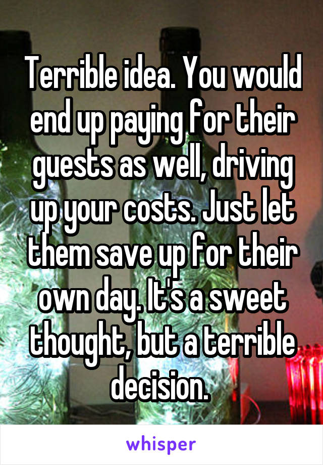 Terrible idea. You would end up paying for their guests as well, driving up your costs. Just let them save up for their own day. It's a sweet thought, but a terrible decision. 