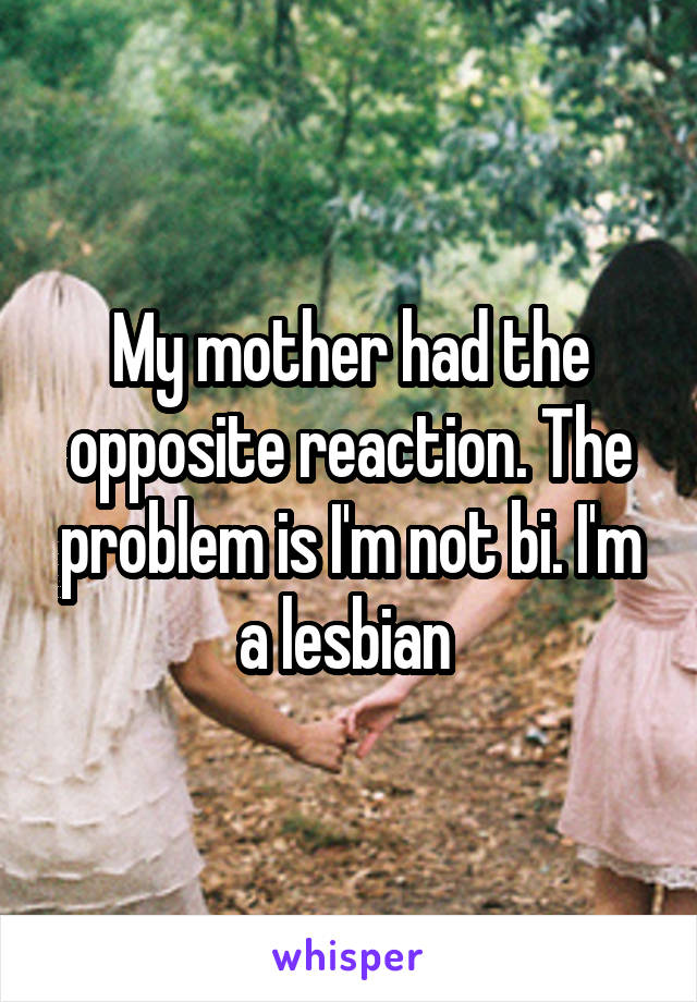 My mother had the opposite reaction. The problem is I'm not bi. I'm a lesbian 