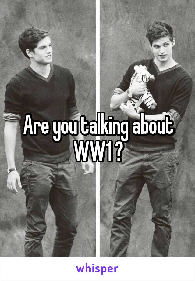 Are you talking about WW1 ?