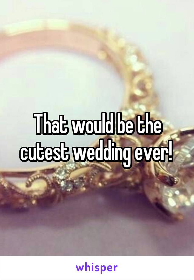 That would be the cutest wedding ever! 