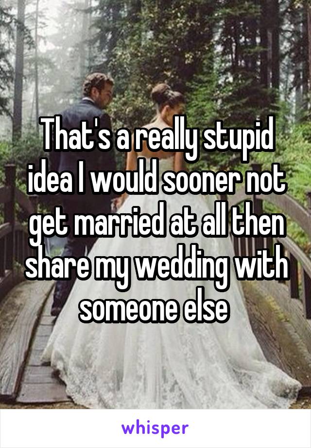 That's a really stupid idea I would sooner not get married at all then share my wedding with someone else 