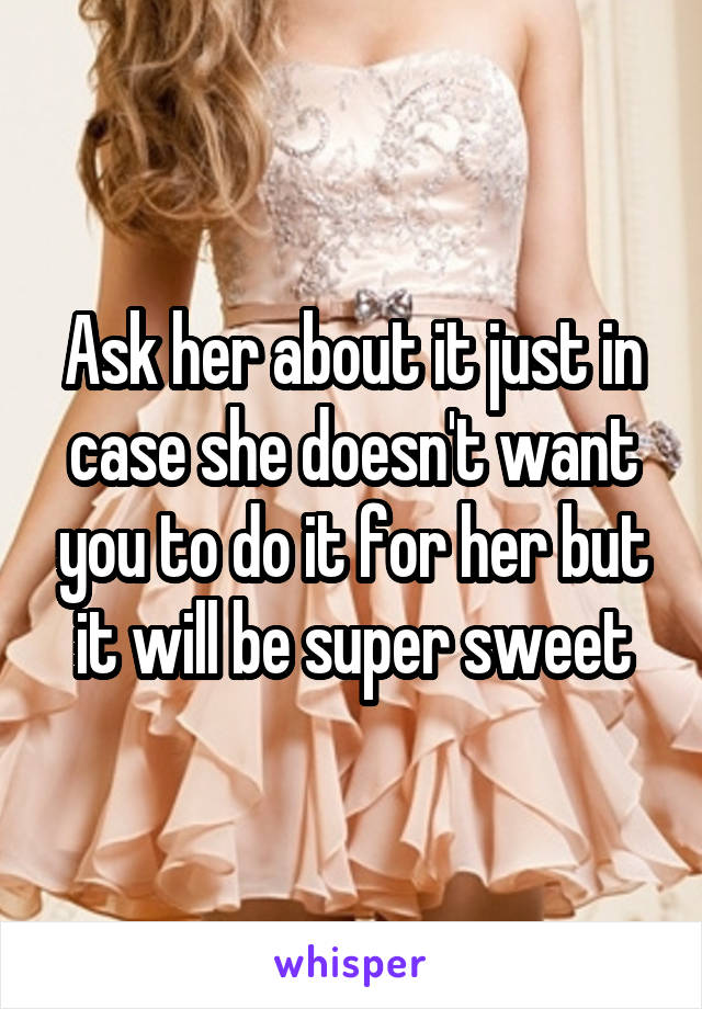 Ask her about it just in case she doesn't want you to do it for her but it will be super sweet