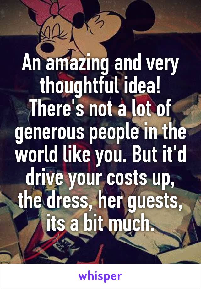 An amazing and very thoughtful idea! There's not a lot of generous people in the world like you. But it'd drive your costs up, the dress, her guests, its a bit much.