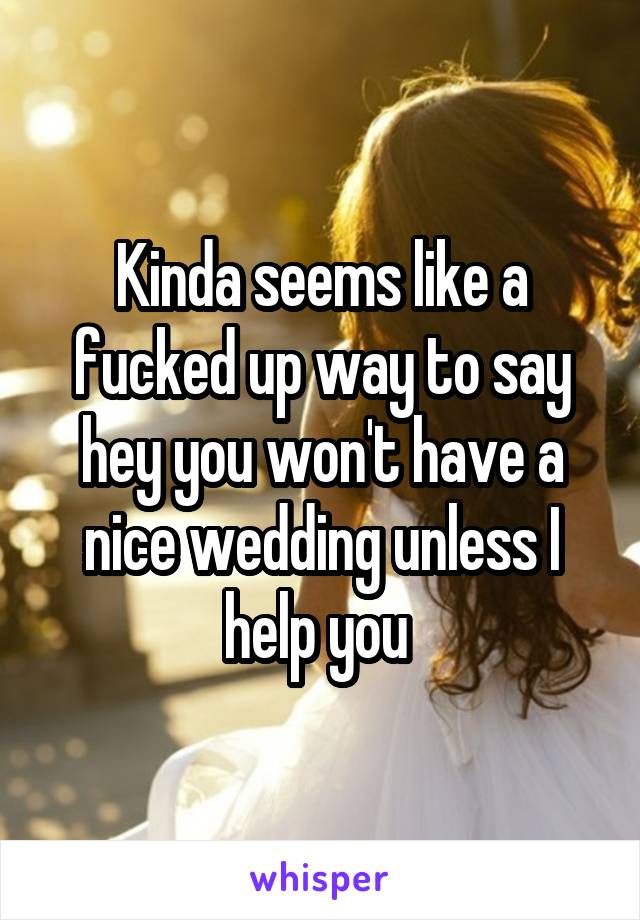 Kinda seems like a fucked up way to say hey you won't have a nice wedding unless I help you 