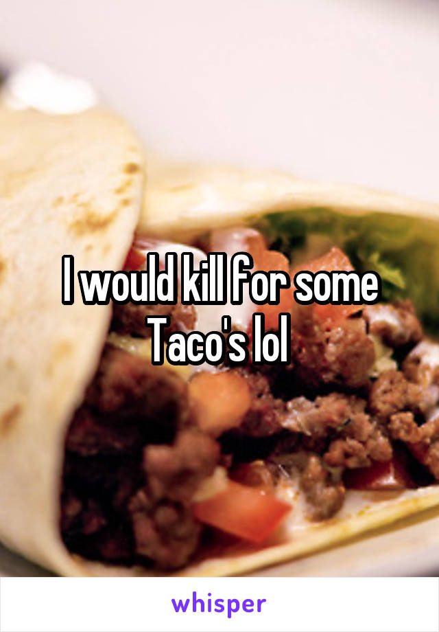 I would kill for some Taco's lol 