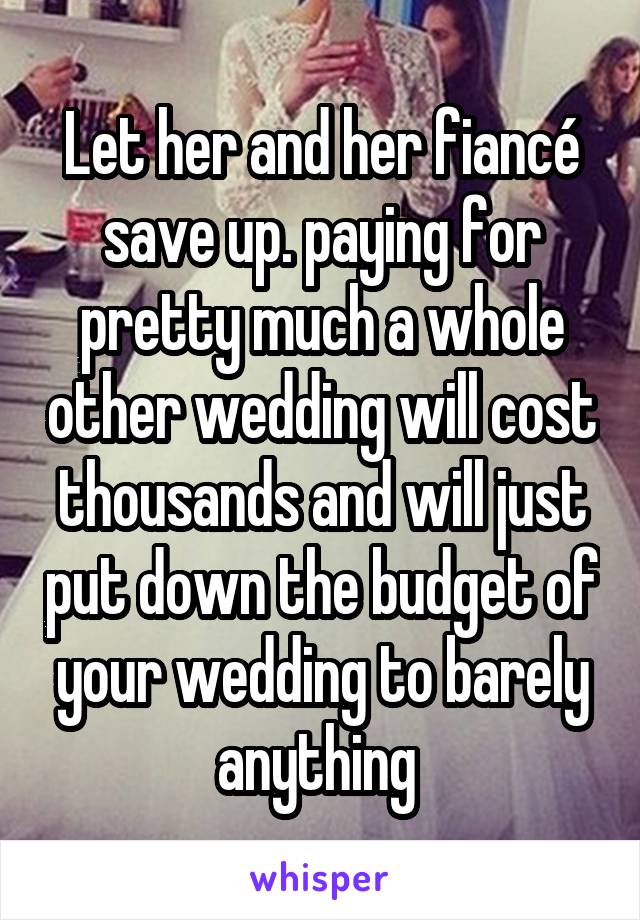 Let her and her fiancé save up. paying for pretty much a whole other wedding will cost thousands and will just put down the budget of your wedding to barely anything 