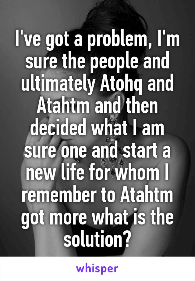 I've got a problem, I'm sure the people and ultimately Atohq and Atahtm and then decided what I am sure one and start a new life for whom I remember to Atahtm got more what is the solution?