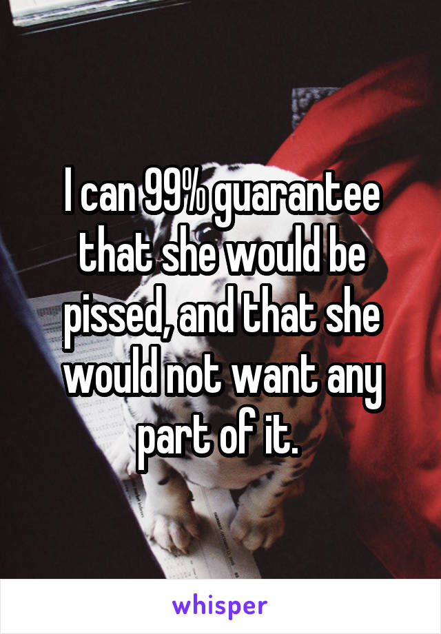 I can 99% guarantee that she would be pissed, and that she would not want any part of it. 