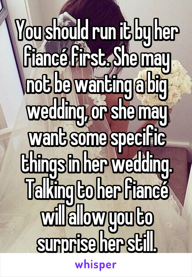 You should run it by her fiancé first. She may not be wanting a big wedding, or she may want some specific things in her wedding. Talking to her fiancé will allow you to surprise her still.