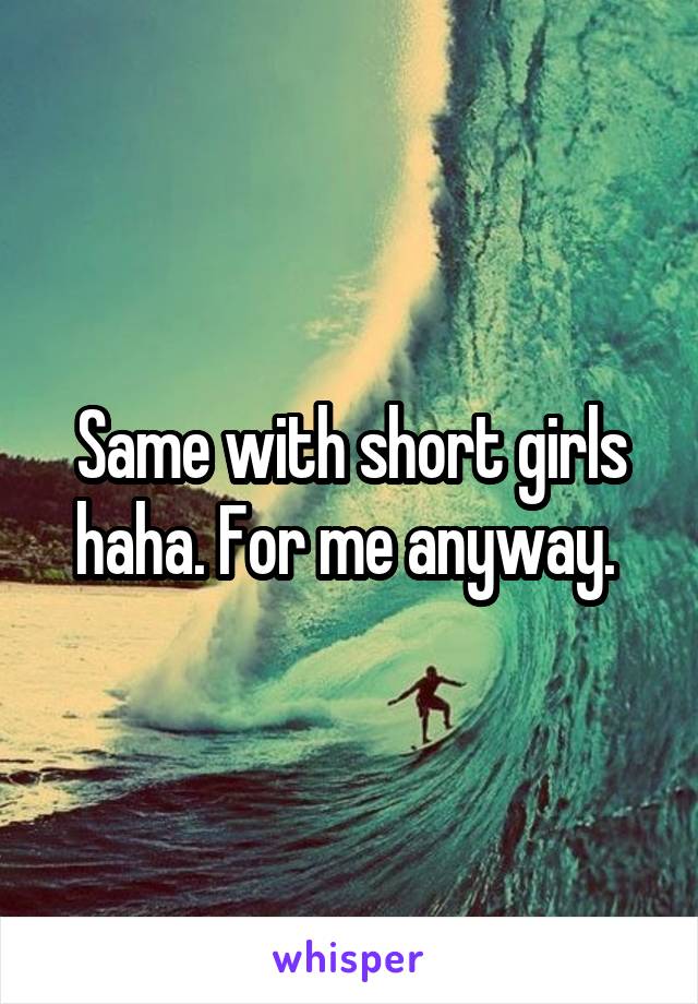 Same with short girls haha. For me anyway. 