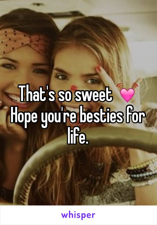 That's so sweet 💓
Hope you're besties for life.