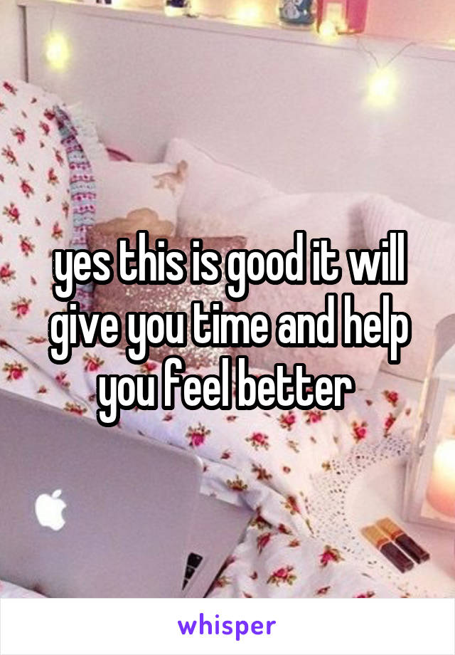 yes this is good it will give you time and help you feel better 