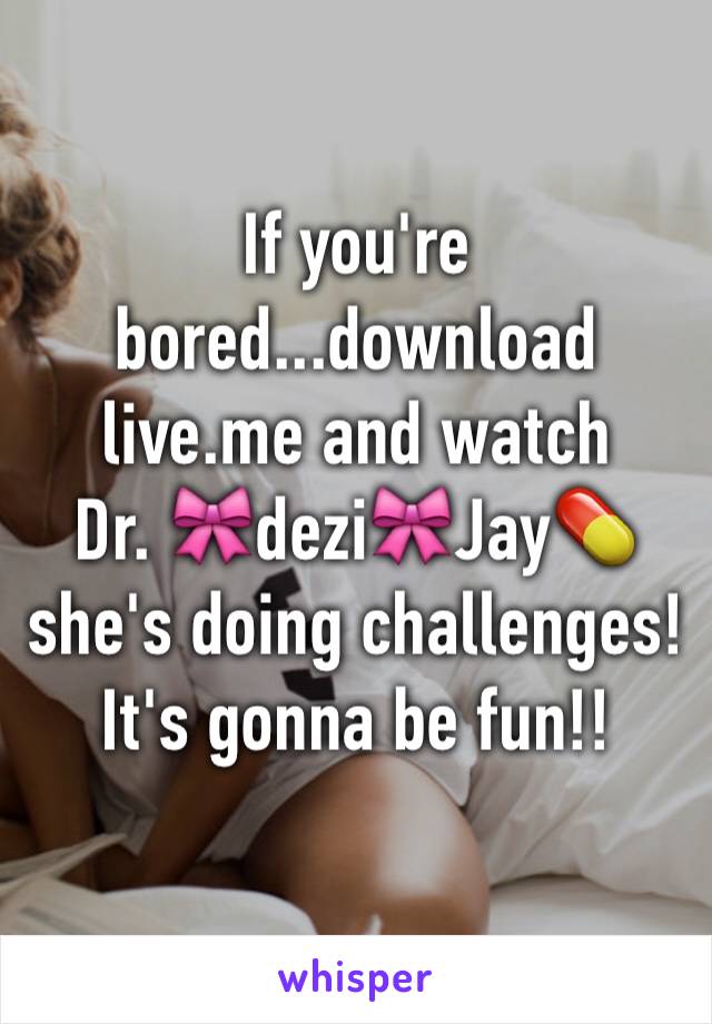 If you're bored...download live.me and watch 
Dr. 🎀dezi🎀Jay💊 she's doing challenges! It's gonna be fun!! 