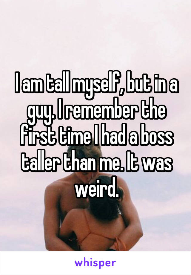 I am tall myself, but in a guy. I remember the first time I had a boss taller than me. It was weird.