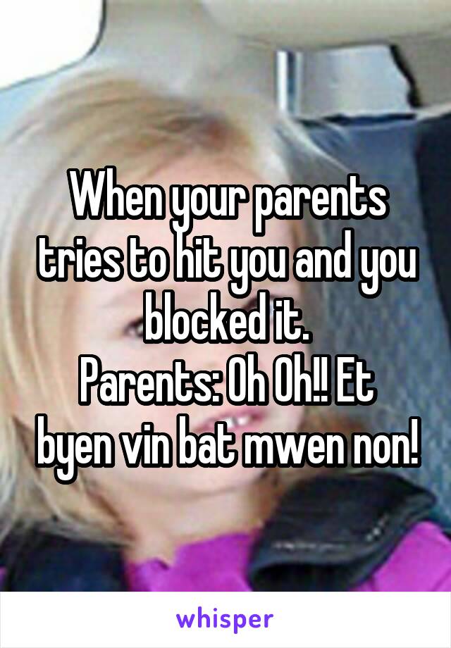 When your parents tries to hit you and you blocked it.
Parents: Oh Oh!! Et byen vin bat mwen non!
