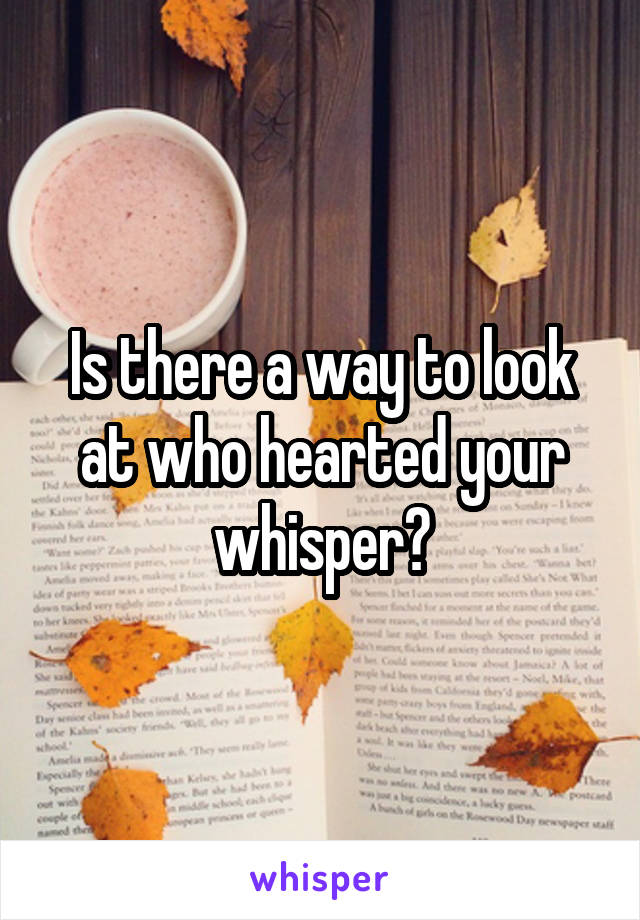 Is there a way to look at who hearted your whisper?