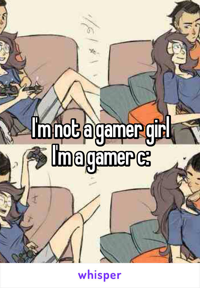 I'm not a gamer girl
I'm a gamer c: