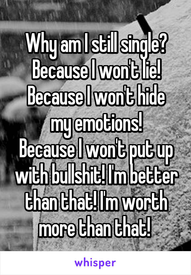 Why am I still single?
Because I won't lie!
Because I won't hide my emotions!
Because I won't put up with bullshit! I'm better than that! I'm worth more than that! 