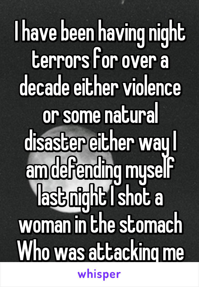 I have been having night terrors for over a decade either violence or some natural disaster either way I am defending myself last night I shot a woman in the stomach Who was attacking me