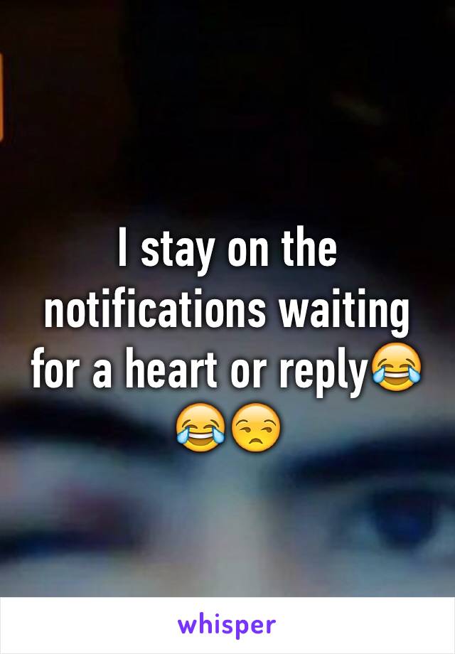 I stay on the notifications waiting for a heart or reply😂😂😒