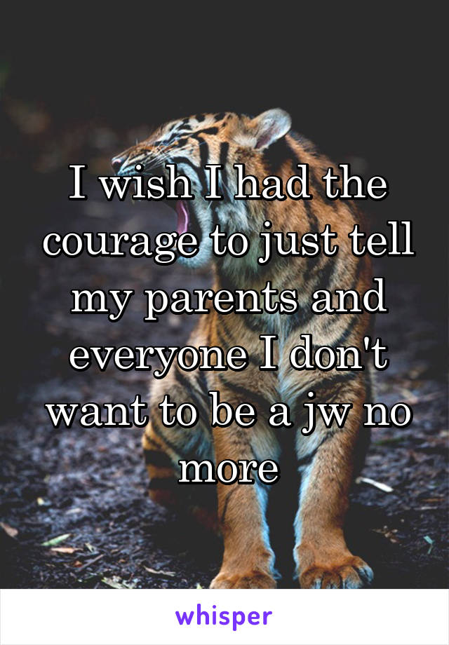 I wish I had the courage to just tell my parents and everyone I don't want to be a jw no more