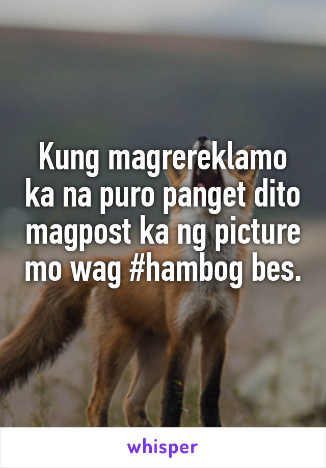 Kung magrereklamo ka na puro panget dito magpost ka ng picture mo wag #hambog bes. 