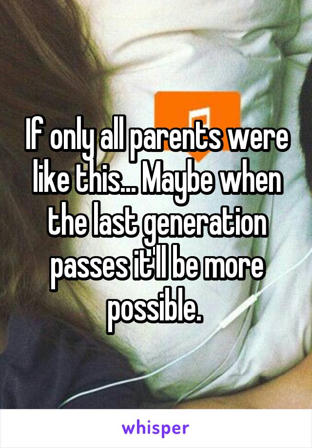 If only all parents were like this... Maybe when the last generation passes it'll be more possible. 